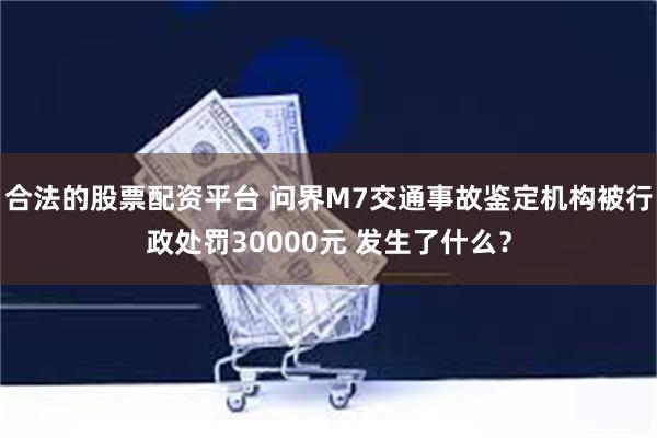 合法的股票配资平台 问界M7交通事故鉴定机构被行政处罚30000元 发生了什么？