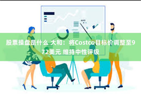 股票操盘是什么 大和：将Costco目标价调整至972美元 维持中性评级