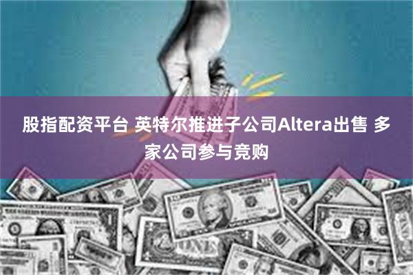 股指配资平台 英特尔推进子公司Altera出售 多家公司参与竞购