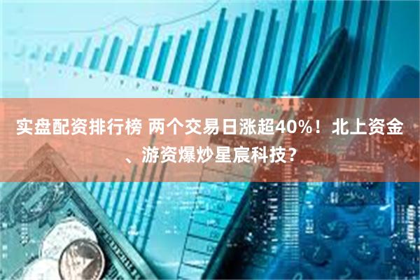 实盘配资排行榜 两个交易日涨超40%！北上资金、游资爆炒星宸科技？