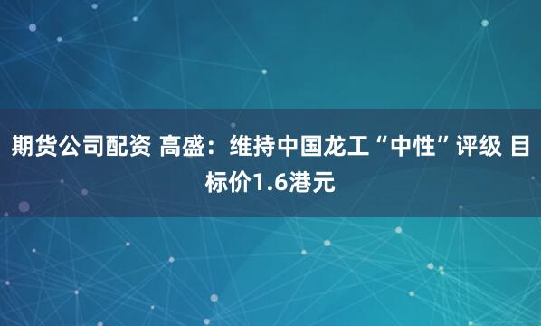 期货公司配资 高盛：维持中国龙工“中性”评级 目标价1.6港元