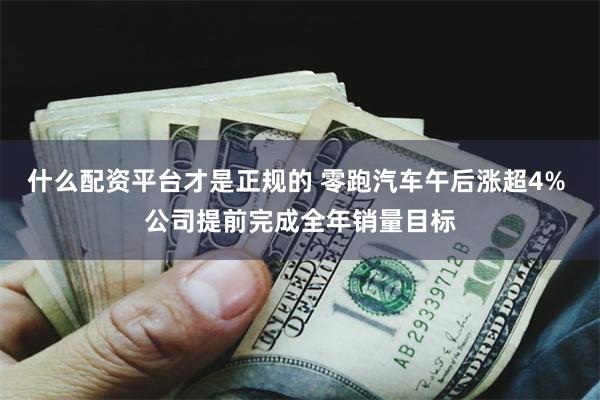 什么配资平台才是正规的 零跑汽车午后涨超4% 公司提前完成全年销量目标