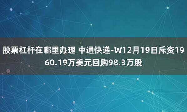 股票杠杆在哪里办理 中通快递-W12月19日斥资1960.19万美元回购98.3万股