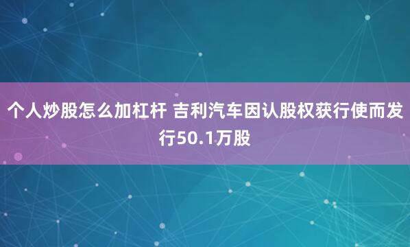 个人炒股怎么加杠杆 吉利汽车因认股权获行使而发行50.1万股