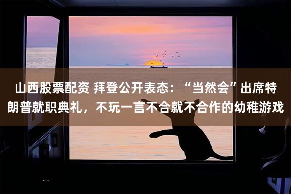 山西股票配资 拜登公开表态：“当然会”出席特朗普就职典礼，不玩一言不合就不合作的幼稚游戏