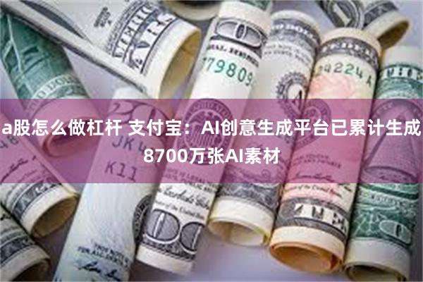 a股怎么做杠杆 支付宝：AI创意生成平台已累计生成8700万张AI素材