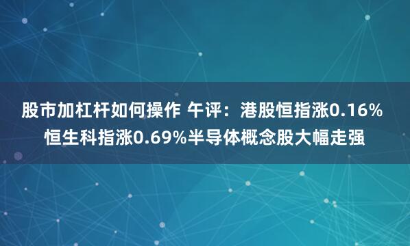 股市加杠杆如何操作 午评：港股恒指涨0.16% 恒生科指涨0.69%半导体概念股大幅走强