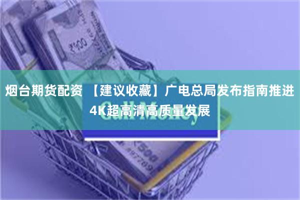 烟台期货配资 【建议收藏】广电总局发布指南推进4K超高清高质量发展