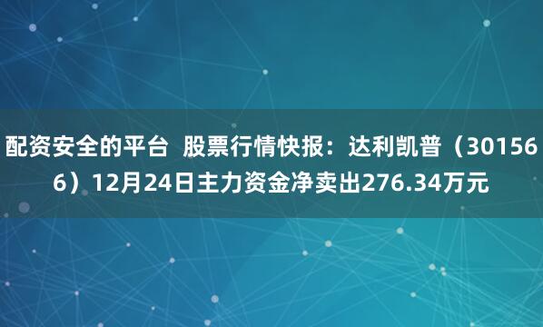 配资安全的平台  股票行情快报：达利凯普（301566）12月24日主力资金净卖出276.34万元