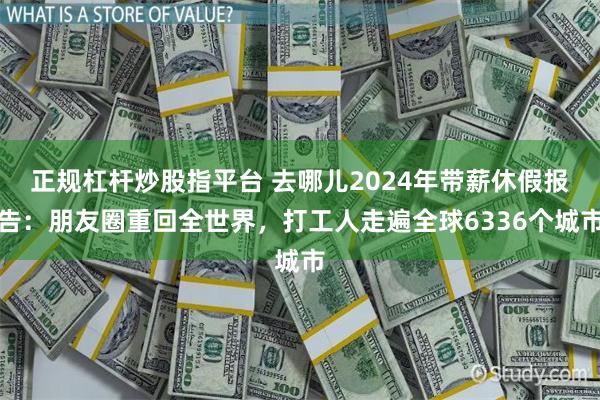 正规杠杆炒股指平台 去哪儿2024年带薪休假报告：朋友圈重回全世界，打工人走遍全球6336个城市