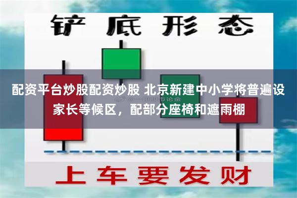 配资平台炒股配资炒股 北京新建中小学将普遍设家长等候区，配部分座椅和遮雨棚