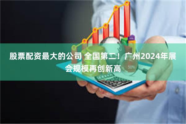 股票配资最大的公司 全国第二！广州2024年展会规模再创新高