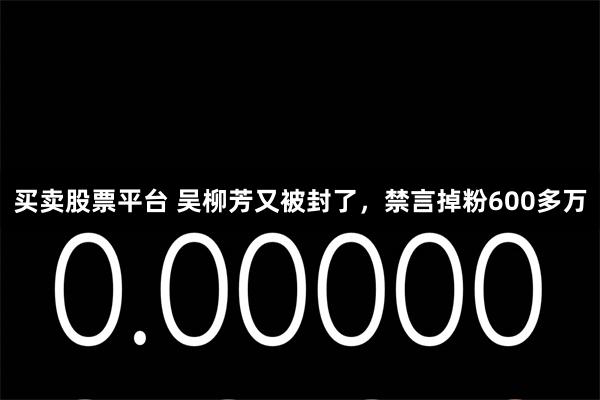 买卖股票平台 吴柳芳又被封了，禁言掉粉600多万