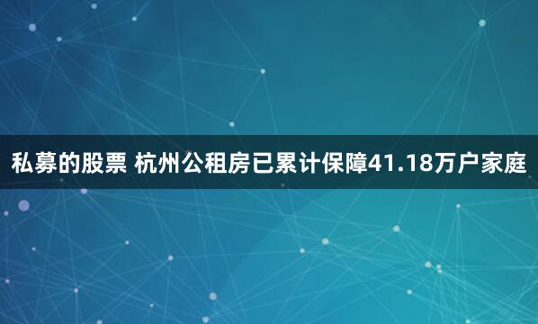 私募的股票 杭州公租房已累计保障41.18万户家庭