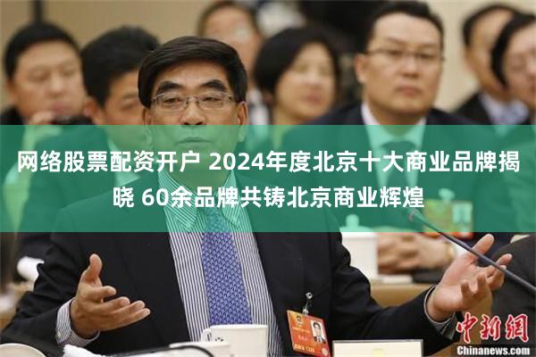 网络股票配资开户 2024年度北京十大商业品牌揭晓 60余品牌共铸北京商业辉煌