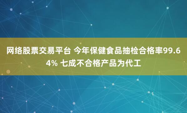 网络股票交易平台 今年保健食品抽检合格率99.64% 七成不合格产品为代工