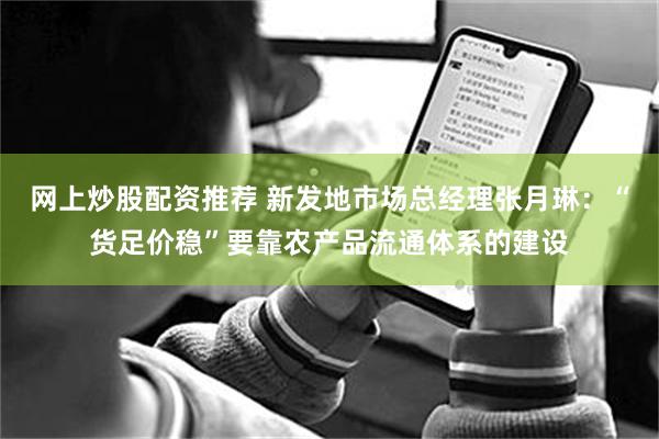 网上炒股配资推荐 新发地市场总经理张月琳：“货足价稳”要靠农产品流通体系的建设