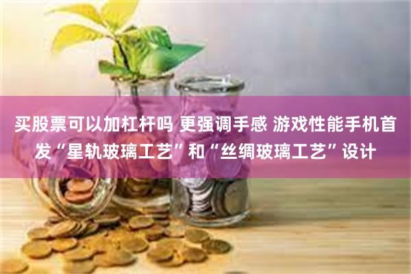 买股票可以加杠杆吗 更强调手感 游戏性能手机首发“星轨玻璃工艺”和“丝绸玻璃工艺”设计