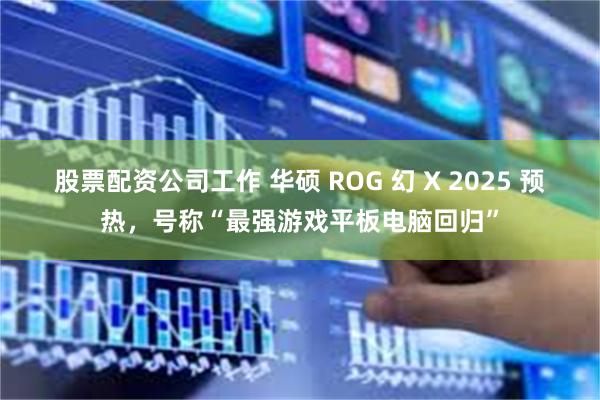 股票配资公司工作 华硕 ROG 幻 X 2025 预热，号称“最强游戏平板电脑回归”