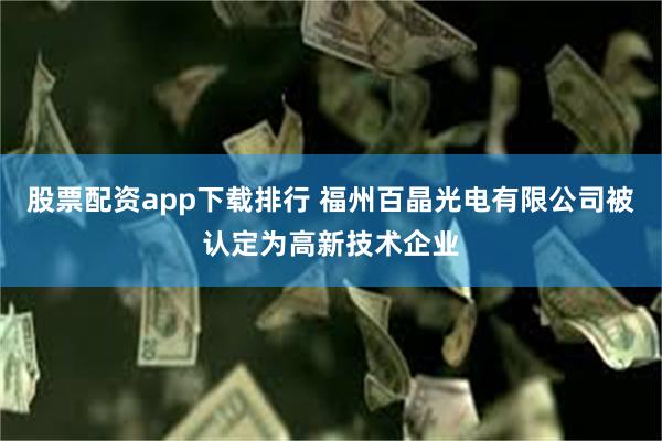 股票配资app下载排行 福州百晶光电有限公司被认定为高新技术企业