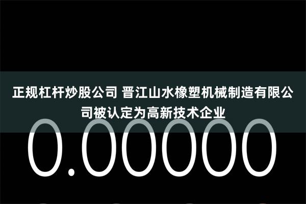 正规杠杆炒股公司 晋江山水橡塑机械制造有限公司被认定为高新技术企业