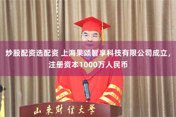 炒股配资选配资 上海果颂智享科技有限公司成立，注册资本1000万人民币