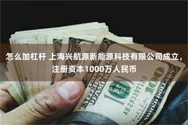 怎么加杠杆 上海兴航源新能源科技有限公司成立，注册资本1000万人民币