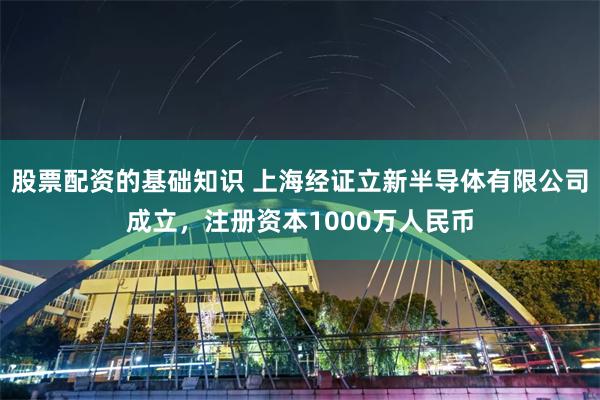 股票配资的基础知识 上海经证立新半导体有限公司成立，注册资本1000万人民币