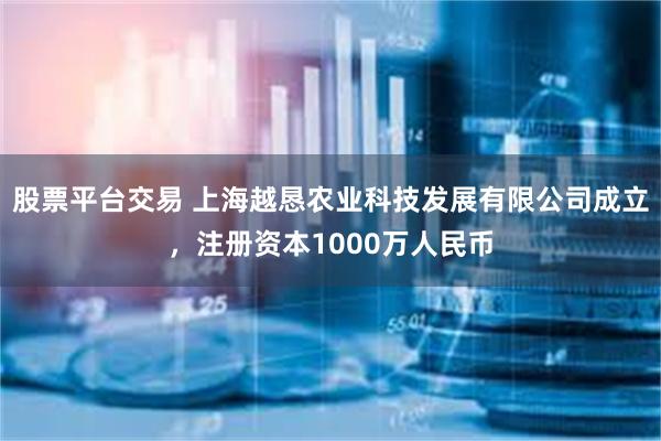 股票平台交易 上海越恳农业科技发展有限公司成立，注册资本1000万人民币