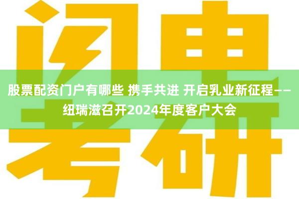 股票配资门户有哪些 携手共进 开启乳业新征程——纽瑞滋召开2024年度客户大会