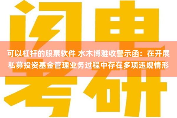 可以杠杆的股票软件 水木博雅收警示函：在开展私募投资基金管理业务过程中存在多项违规情形