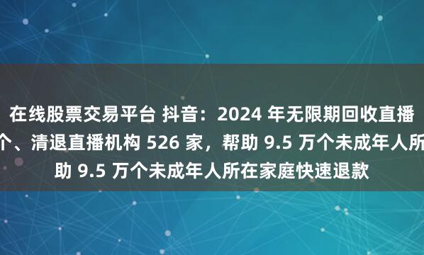 在线股票交易平台 抖音：2024 年无限期回收直播权限账号 32 万个、清退直播机构 526 家，帮助 9.5 万个未成年人所在家庭快速退款