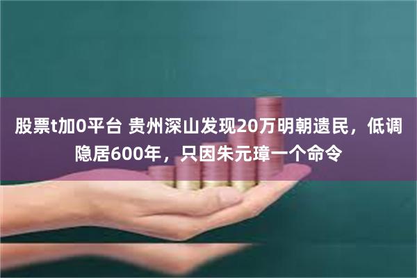 股票t加0平台 贵州深山发现20万明朝遗民，低调隐居600年，只因朱元璋一个命令