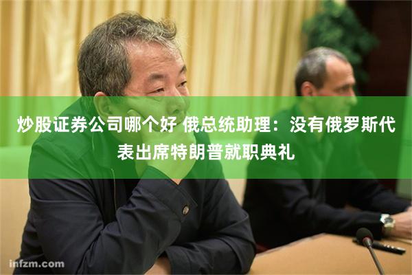 炒股证券公司哪个好 俄总统助理：没有俄罗斯代表出席特朗普就职典礼