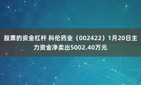 股票的资金杠杆 科伦药业（002422）1月20日主力资金净卖出5002.40万元