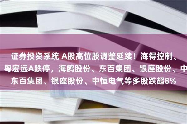 证券投资系统 A股高位股调整延续！海得控制、雄韬股份、顺钠股份、粤宏远A跌停，海鸥股份、东百集团、银座股份、中恒电气等多股跌超8%