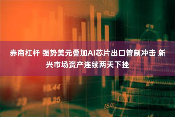 券商杠杆 强势美元叠加AI芯片出口管制冲击 新兴市场资产连续两天下挫