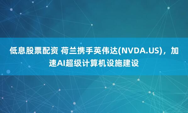 低息股票配资 荷兰携手英伟达(NVDA.US)，加速AI超级计算机设施建设