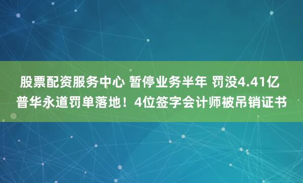 股票配资服务中心 暂停业务半年 罚没4.41亿 普华永道罚单落地！4位签字会计师被吊销证书