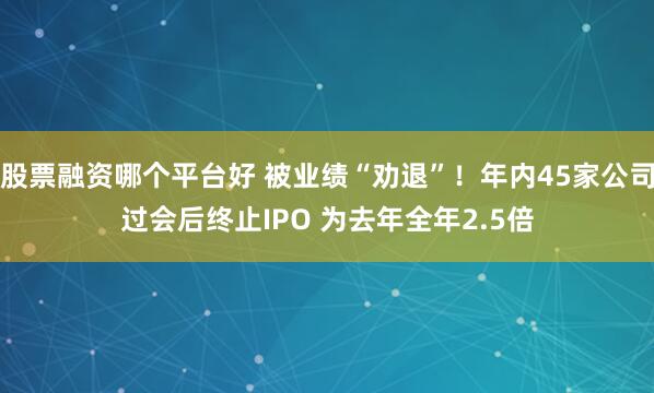 股票融资哪个平台好 被业绩“劝退”！年内45家公司过会后终止IPO 为去年全年2.5倍