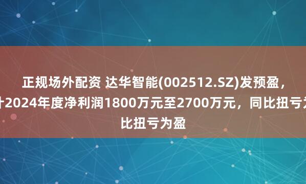 正规场外配资 达华智能(002512.SZ)发预盈，预计2024年度净利润1800万元至2700万元，同比扭亏为盈