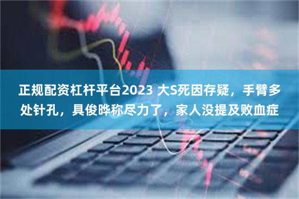 正规配资杠杆平台2023 大S死因存疑，手臂多处针孔，具俊晔称尽力了，家人没提及败血症