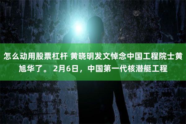 怎么动用股票杠杆 黄晓明发文悼念中国工程院士黄旭华了。 2月6日，中国第一代核潜艇工程