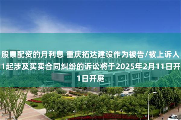 股票配资的月利息 重庆拓达建设作为被告/被上诉人的1起涉及买卖合同纠纷的诉讼将于2025年2月11日开庭