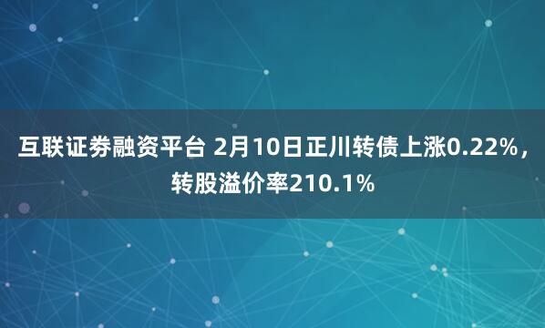 互联证劵融资平台 2月10日正川转债上涨0.22%，转股溢价率210.1%