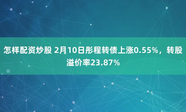 怎样配资炒股 2月10日彤程转债上涨0.55%，转股溢价率23.87%