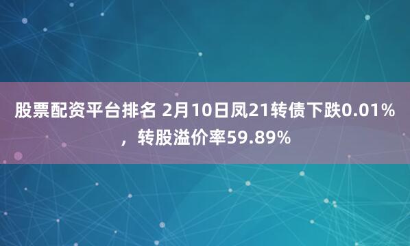 股票配资平台排名 2月10日凤21转债下跌0.01%，转股溢价率59.89%