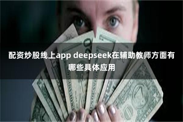 配资炒股线上app deepseek在辅助教师方面有哪些具体应用