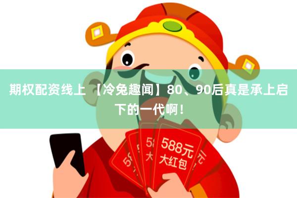 期权配资线上 【冷兔趣闻】80、90后真是承上启下的一代啊！