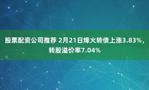 股票配资公司推荐 2月21日烽火转债上涨3.83%，转股溢价率7.04%